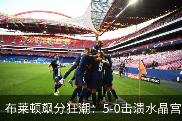 布莱顿飙分狂潮：5-0击溃水晶宫，举世无敌的攻击力！